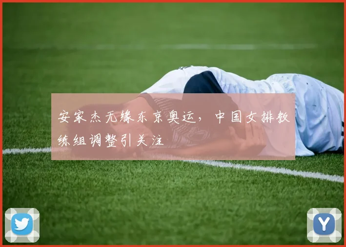 安家杰无缘东京奥运,中国女排教练组调整引关注