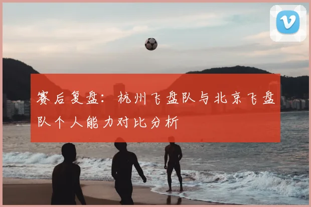 赛后复盘：杭州飞盘队与北京飞盘队个人能力对比分析