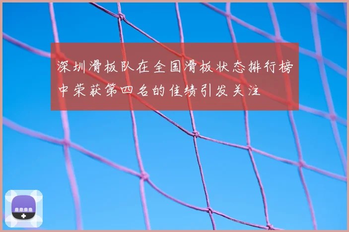 深圳滑板队在全国滑板状态排行榜中荣获第四名的佳绩引发关注
