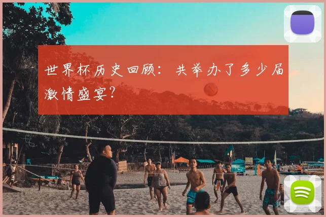 世界杯历史回顾：共举办了多少届激情盛宴？