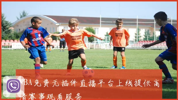 NBA免费无插件直播平台上线提供高清赛事观看服务