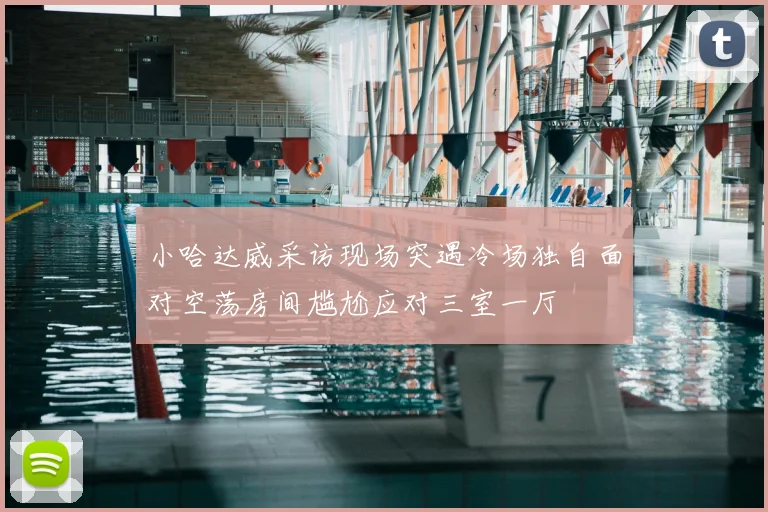 小哈达威采访现场突遇冷场独自面对空荡房间尴尬应对三室一厅