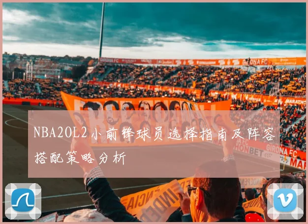 NBA2OL2小前锋球员选择指南及阵容搭配策略分析