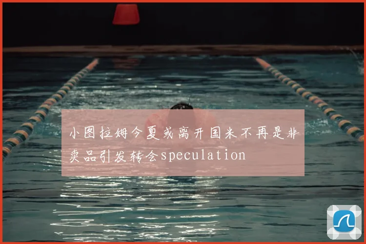 小图拉姆今夏或离开国米不再是非卖品引发转会speculation