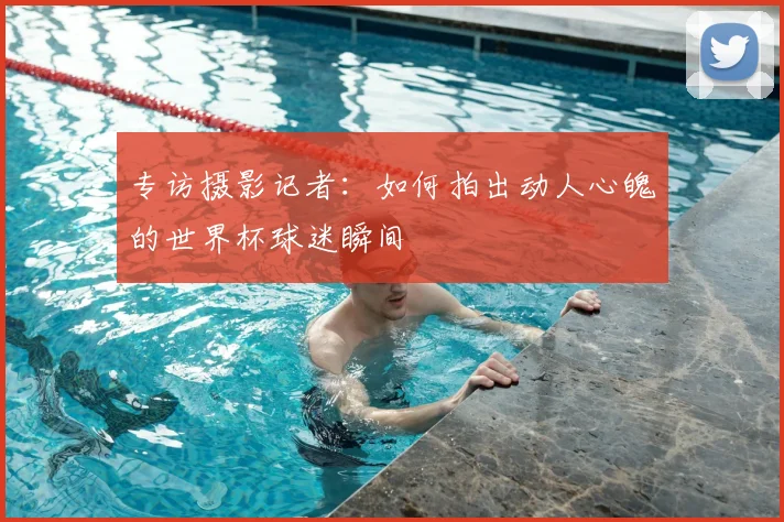 专访摄影记者：如何拍出动人心魄的世界杯球迷瞬间