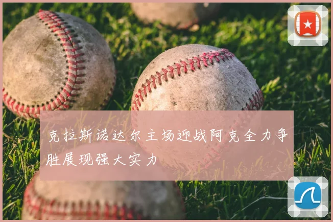 克拉斯诺达尔主场迎战阿克全力争胜展现强大实力