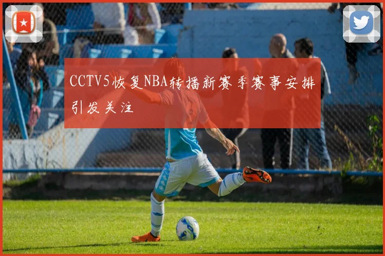 CCTV5恢复NBA转播新赛季赛事安排引发关注