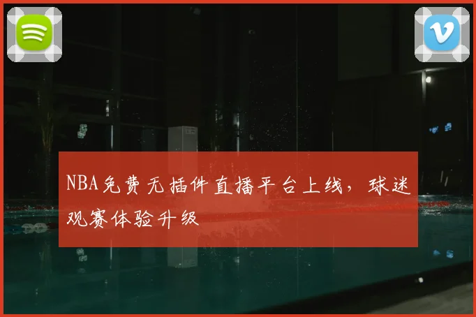 NBA免费无插件直播平台上线,球迷观赛体验升级