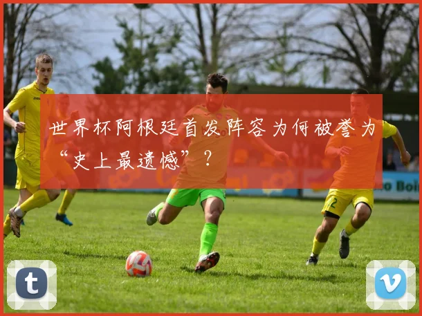 世界杯阿根廷首发阵容为何被誉为“史上最遗憾”？