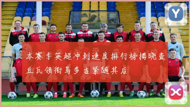 本赛季英超冲刺速度排行榜揭晓查丘瓦领衔乌多吉紧随其后