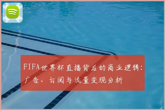 FIFA世界杯直播背后的商业逻辑:广告、订阅与流量变现分析