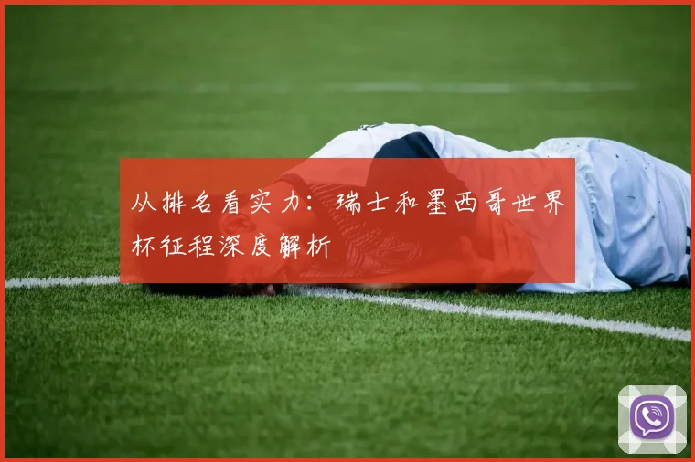 从排名看实力：瑞士和墨西哥世界杯征程深度解析
