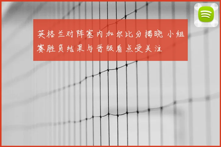 英格兰对阵塞内加尔比分揭晓 小组赛胜负结果与晋级看点受关注