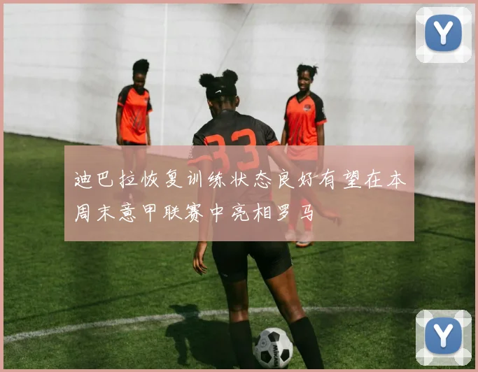 迪巴拉恢复训练状态良好有望在本周末意甲联赛中亮相罗马