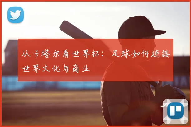 从卡塔尔看世界杯：足球如何连接世界文化与商业