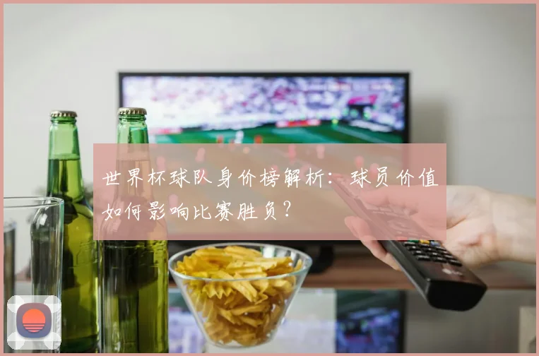 世界杯球队身价榜解析：球员价值如何影响比赛胜负？